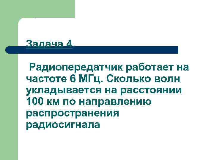 Задача 4. Радиопередатчик работает на частоте 6 МГц. Сколько волн укладывается на расстоянии 100