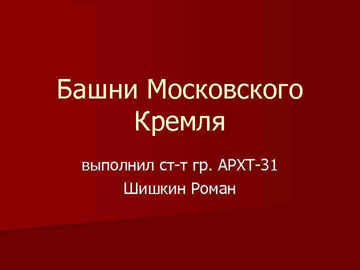 Башни Московского Кремля выполнил ст-т гр. АРХТ-31 Шишкин Роман 