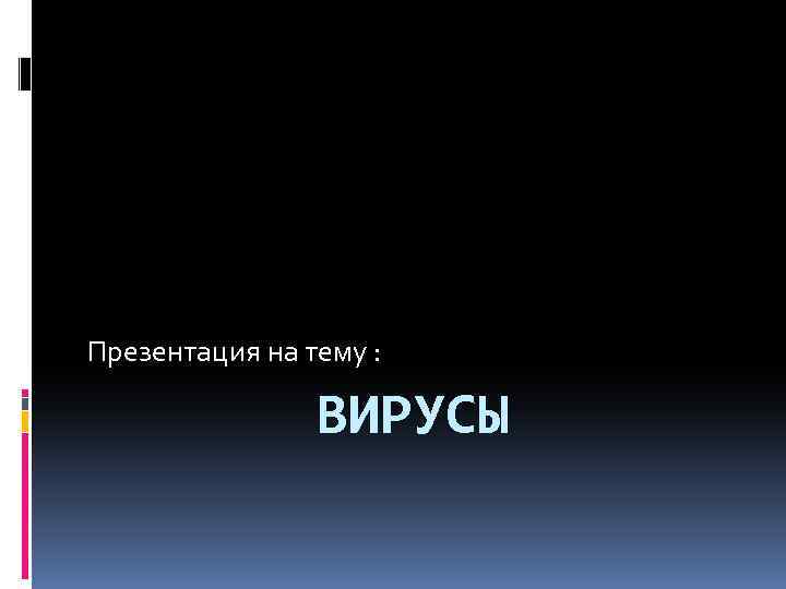 Презентация на тему : ВИРУСЫ 