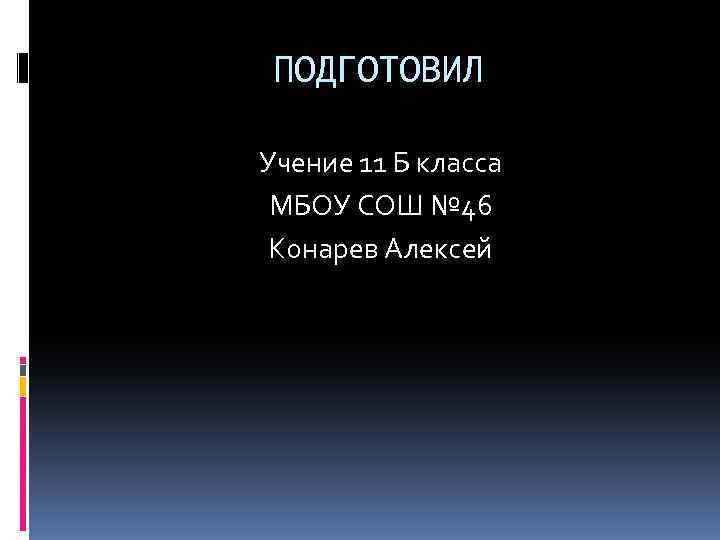 ПОДГОТОВИЛ Учение 11 Б класса МБОУ СОШ № 46 Конарев Алексей 