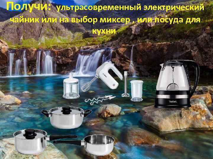 Получи: ультрасовременный электрический чайник или на выбор миксер , или посуда для кухни. 