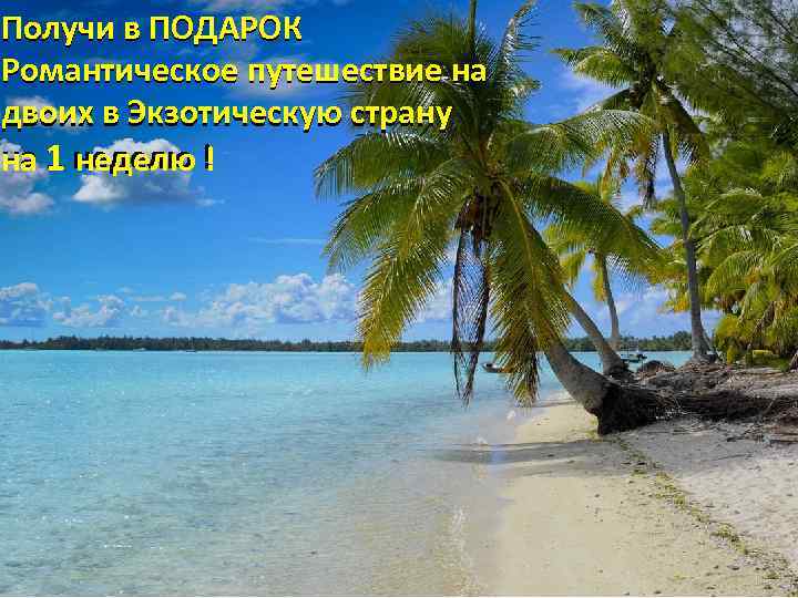 Получи в ПОДАРОК Романтическое путешествие на двоих в Экзотическую страну на 1 неделю !