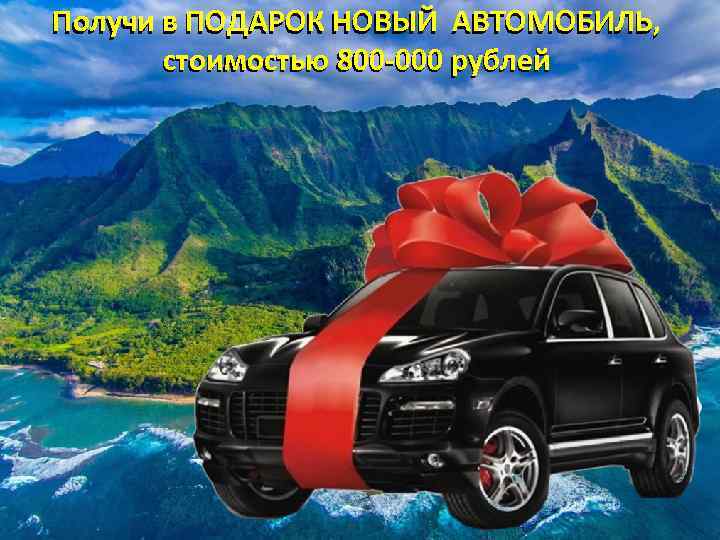 Получи в ПОДАРОК НОВЫЙ АВТОМОБИЛЬ, стоимостью 800 -000 рублей 