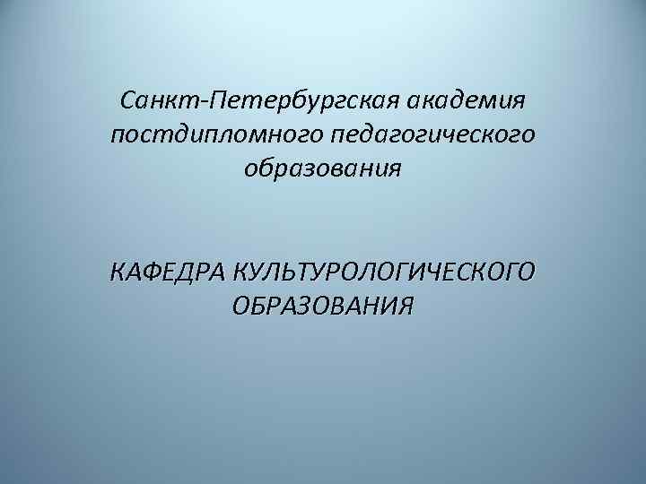 Санкт-Петербургская академия постдипломного педагогического образования КАФЕДРА КУЛЬТУРОЛОГИЧЕСКОГО ОБРАЗОВАНИЯ 