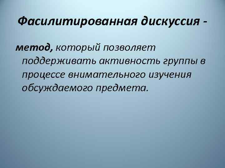 Фасилитированная дискуссия метод, который позволяет поддерживать активность группы в процессе внимательного изучения обсуждаемого предмета.