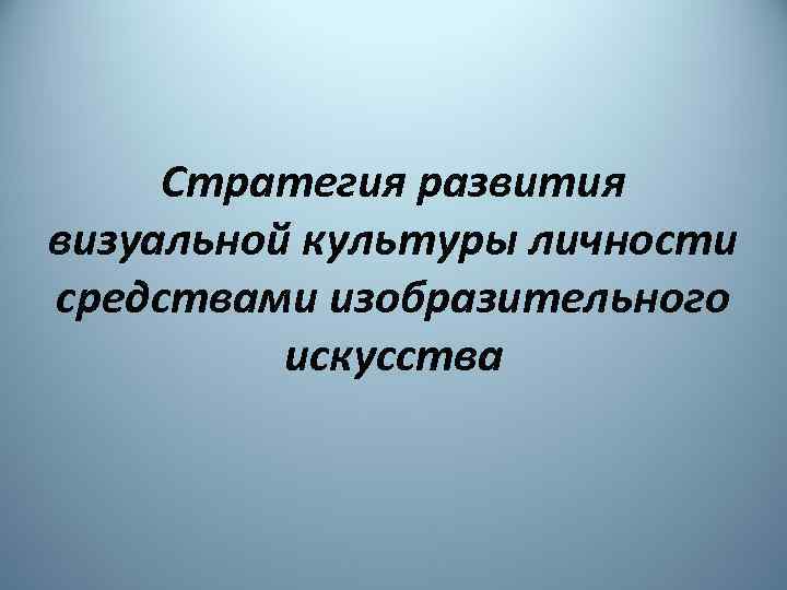 Стратегия развития визуальной культуры личности средствами изобразительного искусства 