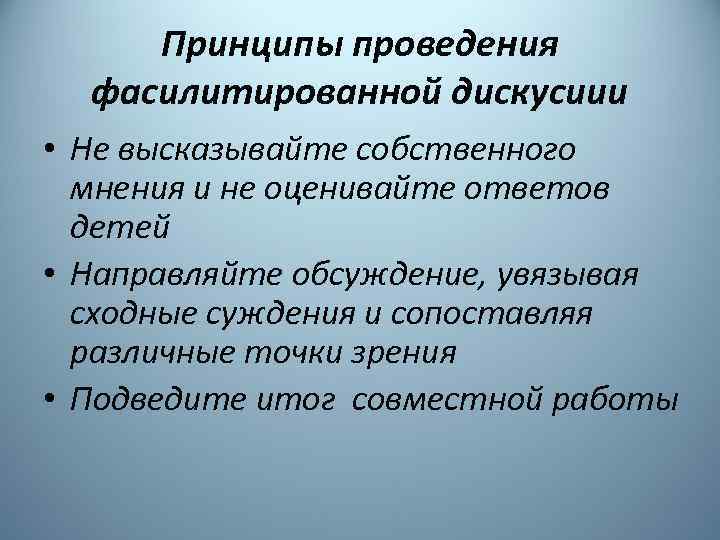 Принципы проведения фасилитированной дискусиии • Не высказывайте собственного мнения и не оценивайте ответов детей