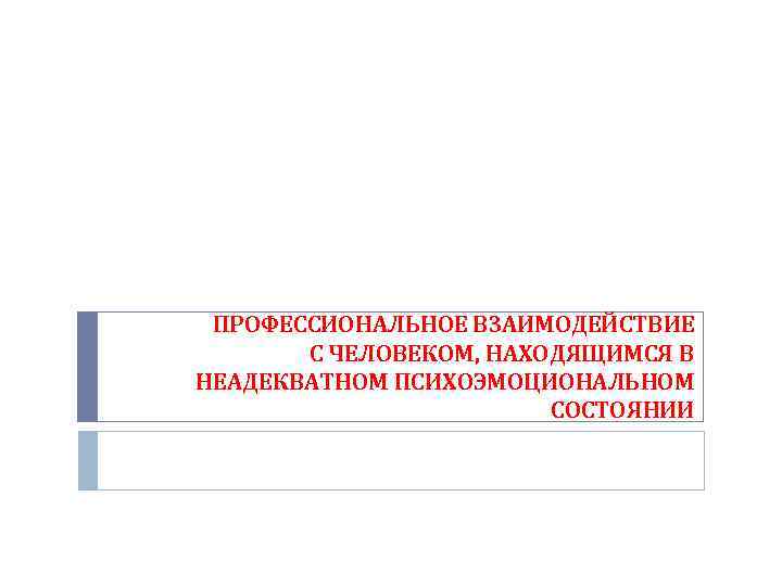 ПРОФЕССИОНАЛЬНОЕ ВЗАИМОДЕЙСТВИЕ С ЧЕЛОВЕКОМ, НАХОДЯЩИМСЯ В НЕАДЕКВАТНОМ ПСИХОЭМОЦИОНАЛЬНОМ СОСТОЯНИИ 