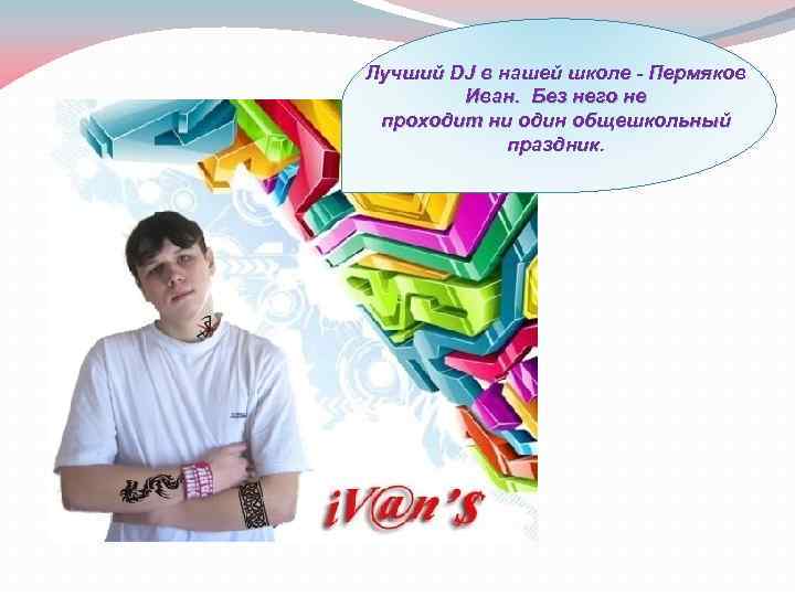 Лучший DJ в нашей школе - Пермяков Иван. Без него не проходит ни один