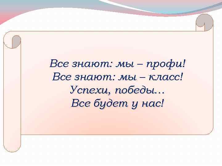 Все знают: мы – профи! Все знают: мы – класс! Успехи, победы… Все будет