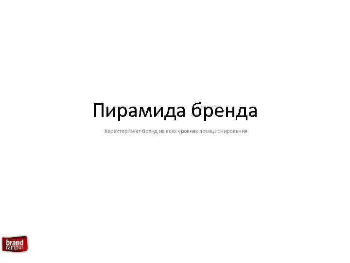 Пирамида бренда Характеризует бренд на всех уровнях позиционирования 