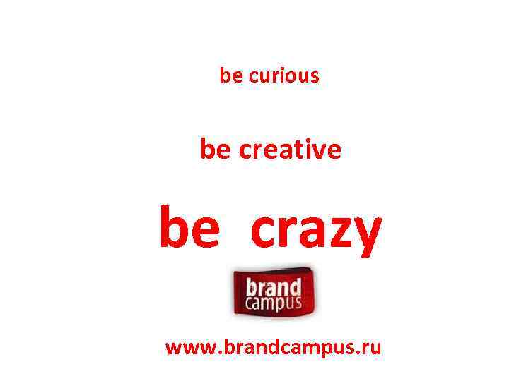 be curious be creative be crazy www. brandcampus. ru 