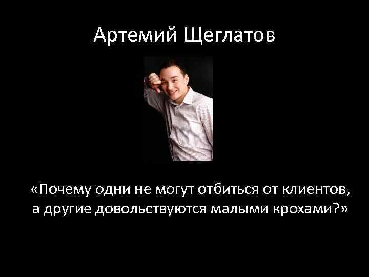 Артемий Щеглатов «Почему одни не могут отбиться от клиентов, а другие довольствуются малыми крохами?