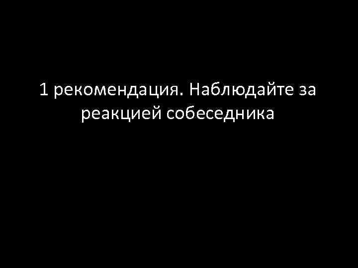 1 рекомендация. Наблюдайте за реакцией собеседника 
