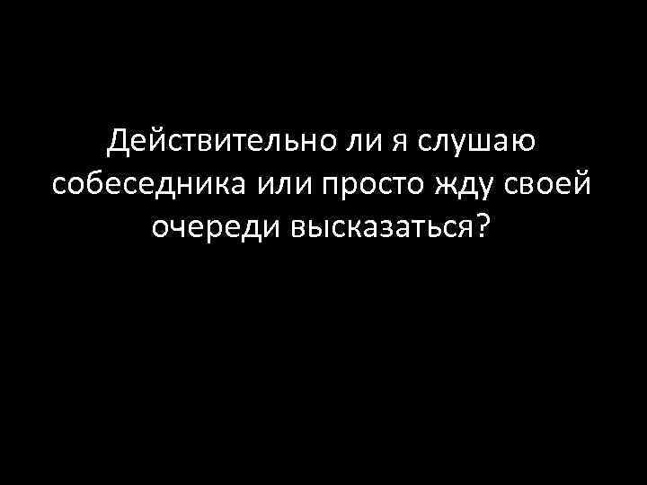 Действительно ли я слушаю собеседника или просто жду своей очереди высказаться? 