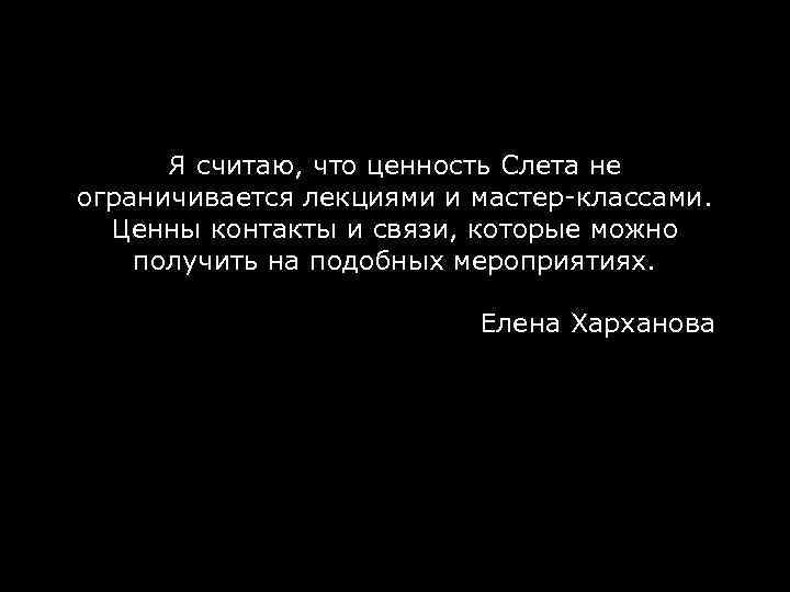 Я считаю, что ценность Слета не ограничивается лекциями и мастер-классами. Ценны контакты и связи,