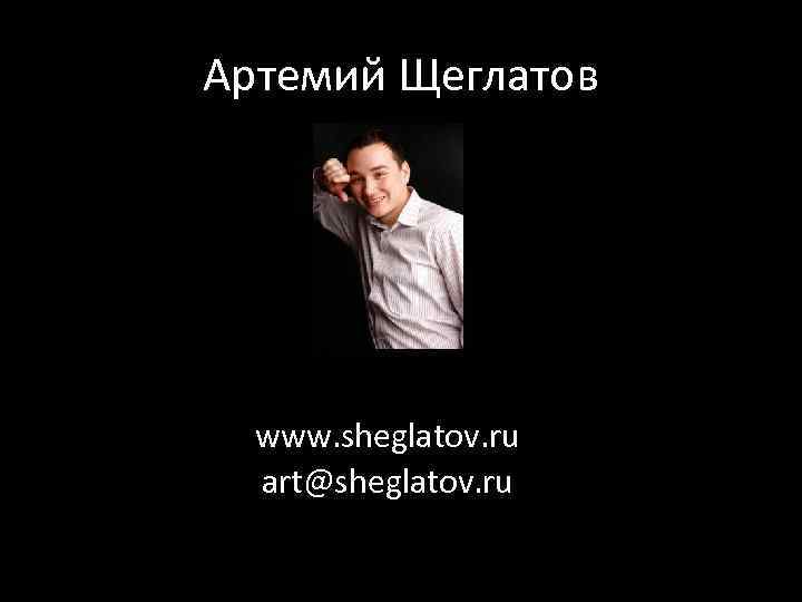 Артемий Щеглатов www. sheglatov. ru art@sheglatov. ru 