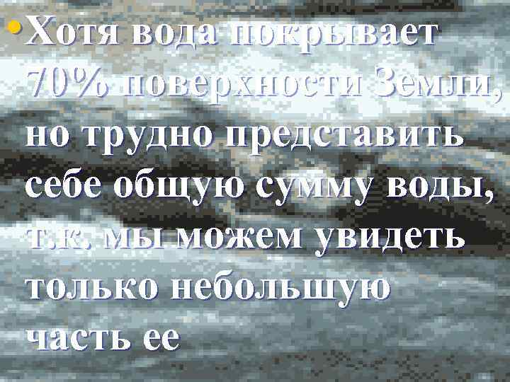  • Хотя вода покрывает 70% поверхности Земли, но трудно представить себе общую сумму