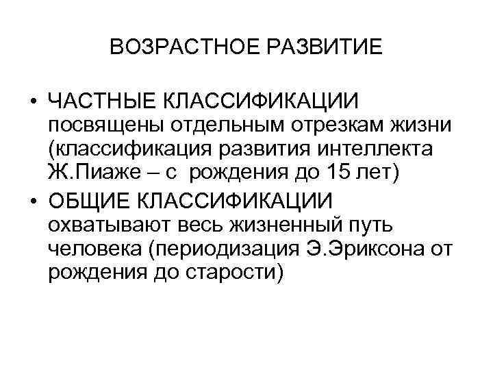 ВОЗРАСТНОЕ РАЗВИТИЕ • ЧАСТНЫЕ КЛАССИФИКАЦИИ посвящены отдельным отрезкам жизни (классификация развития интеллекта Ж. Пиаже