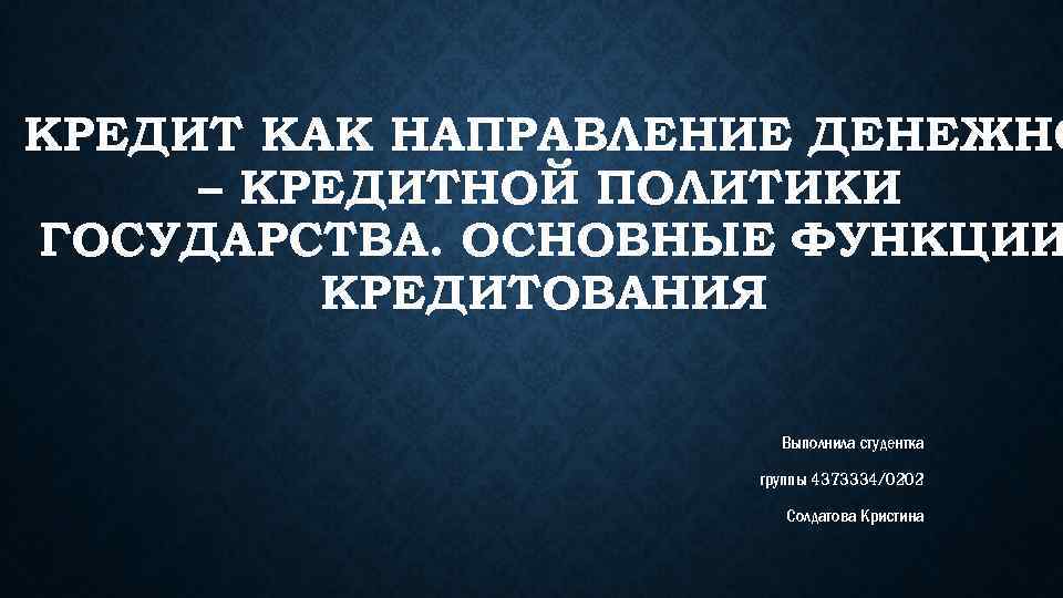 КРЕДИТ КАК НАПРАВЛЕНИЕ ДЕНЕЖНО – КРЕДИТНОЙ ПОЛИТИКИ ГОСУДАРСТВА. ОСНОВНЫЕ ФУНКЦИИ КРЕДИТОВАНИЯ Выполнила студентка группы