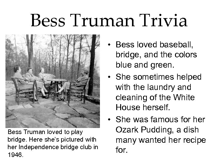 Bess Truman Trivia Bess Truman loved to play bridge. Here she’s pictured with her