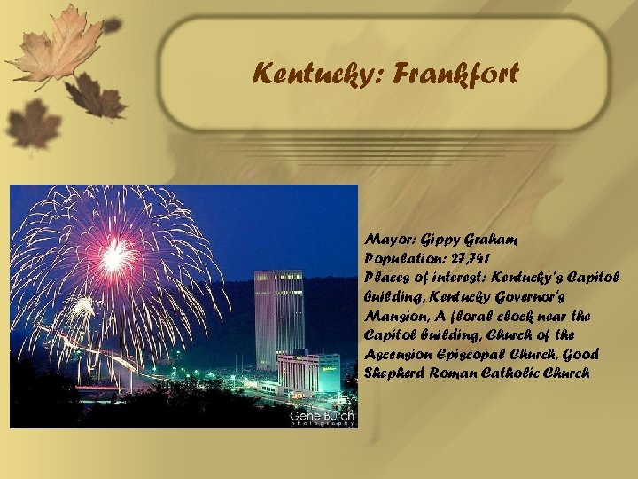 Kentucky: Frankfort Mayor: Gippy Graham Population: 27, 741 Places of interest: Kentucky's Capitol building,