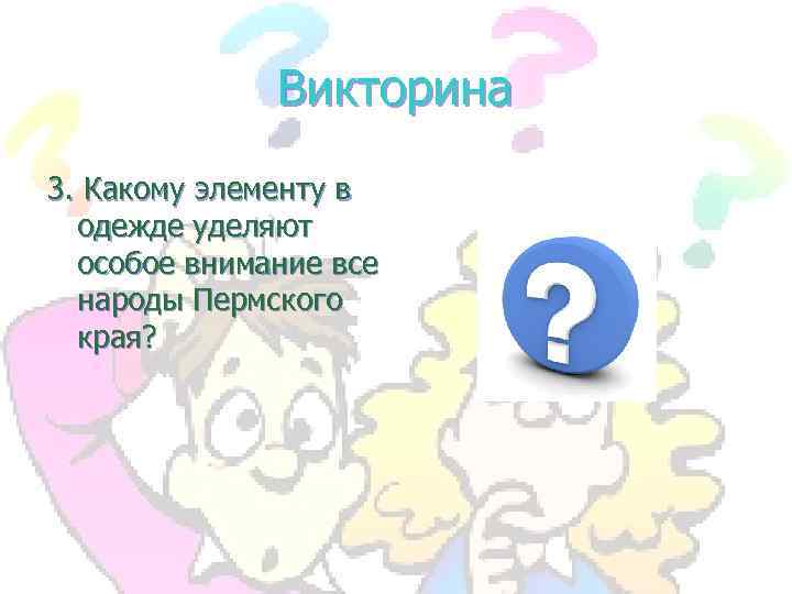 Викторина 3. Какому элементу в одежде уделяют особое внимание все народы Пермского края? 