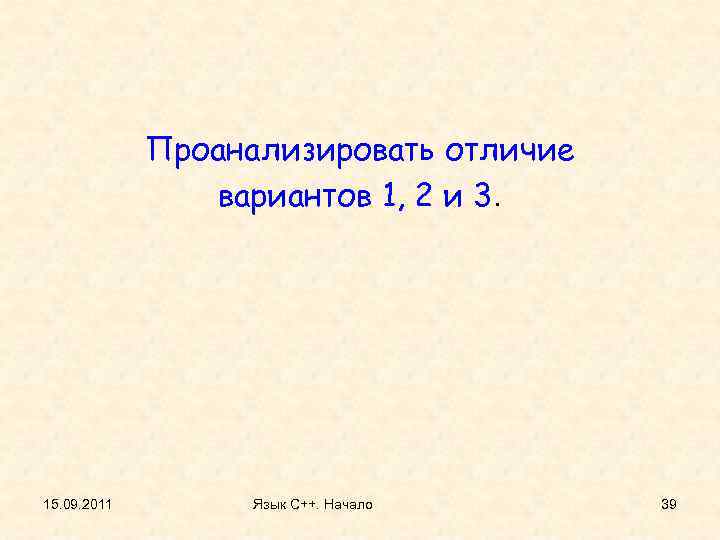 Проанализировать отличие вариантов 1, 2 и 3. 15. 09. 2011 Язык С++. Начало 39