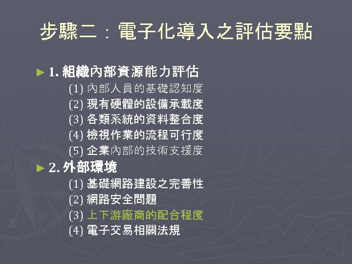 步驟二：電子化導入之評估要點 ► 1. 組織內部資源能力評估 (1) 內部人員的基礎認知度 (2) 現有硬體的設備承載度 (3) 各類系統的資料整合度 (4) 檢視作業的流程可行度 (5) 企業內部的技術支援度