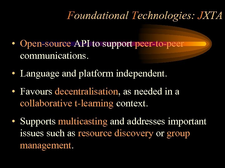 Foundational Technologies: JXTA • Open-source API to support peer-to-peer communications. • Language and platform
