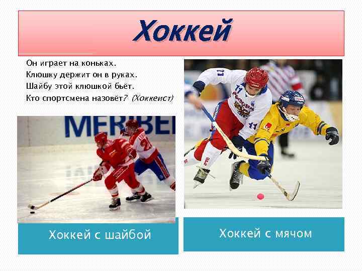 Хоккей Он играет на коньках. Клюшку держит он в руках. Шайбу этой клюшкой бьёт.