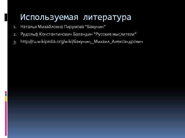 Используемая литература 1. Наталья Михайловна Пирумова “Бакунин” 2. Рудольф Константинович Баландин “Русские мыслители” 3.