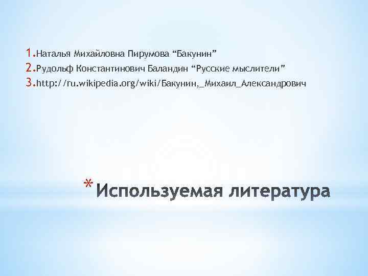 1. Наталья Михайловна Пирумова “Бакунин” 2. Рудольф Константинович Баландин “Русские мыслители” 3. http: //ru.