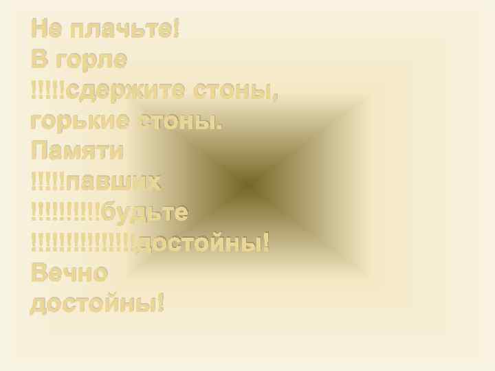 Не плачьте! В горле сдержите стоны, горькие стоны. Памяти павших будьте достойны! Вечно достойны!