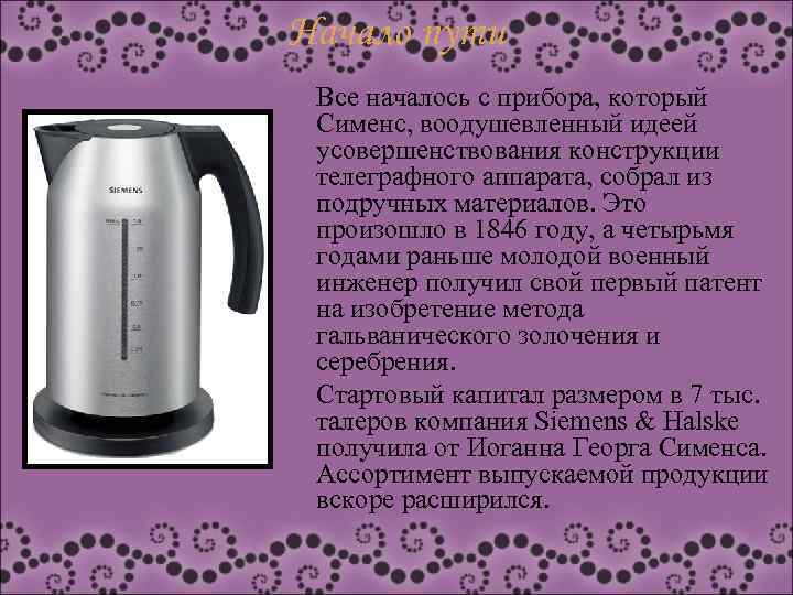 Начало пути Все началось с прибора, который Сименс, воодушевленный идеей усовершенствования конструкции телеграфного аппарата,