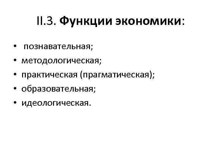 II. 3. Функции экономики: • • • познавательная; методологическая; практическая (прагматическая); образовательная; идеологическая. 