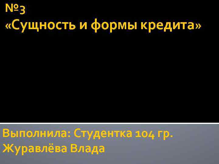 № 3 «Сущность и формы кредита» Выполнила: Студентка 104 гр. Журавлёва Влада 