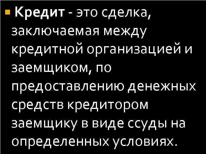  Кредит - это сделка, заключаемая между кредитной организацией и заемщиком, по предоставлению денежных