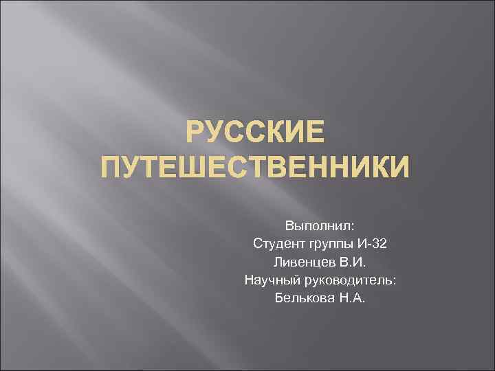 РУССКИЕ ПУТЕШЕСТВЕННИКИ Выполнил: Студент группы И-32 Ливенцев В. И. Научный руководитель: Белькова Н. А.