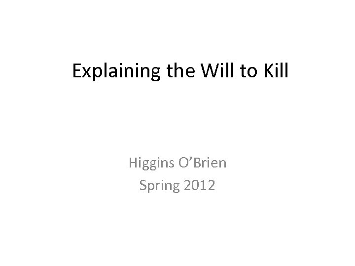 Explaining the Will to Kill Higgins O’Brien Spring 2012 