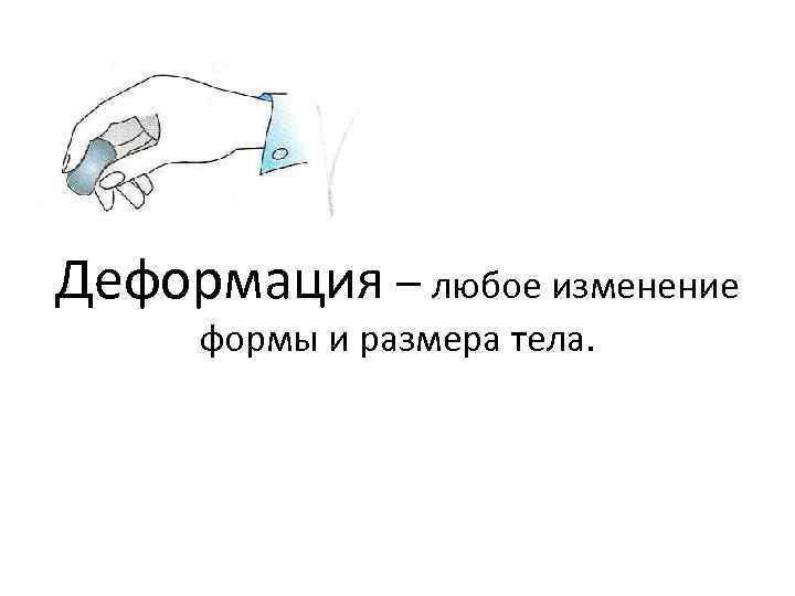 Деформация – любое изменение формы и размера тела. 