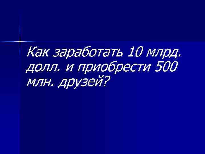 Как заработать 10 млрд. долл. и приобрести 500 млн. друзей? 