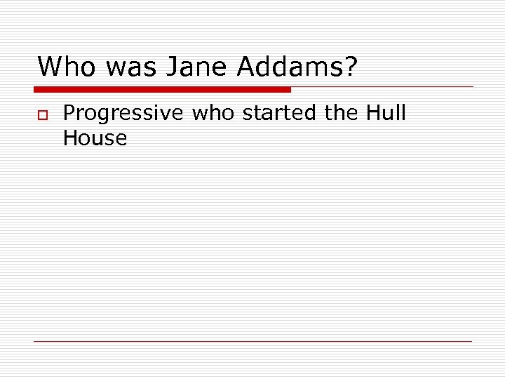 Who was Jane Addams? o Progressive who started the Hull House 