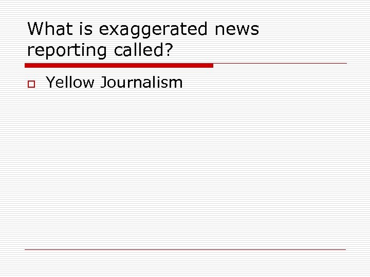 What is exaggerated news reporting called? o Yellow Journalism 