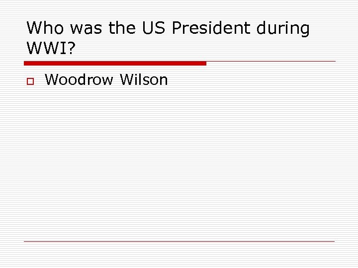 Who was the US President during WWI? o Woodrow Wilson 