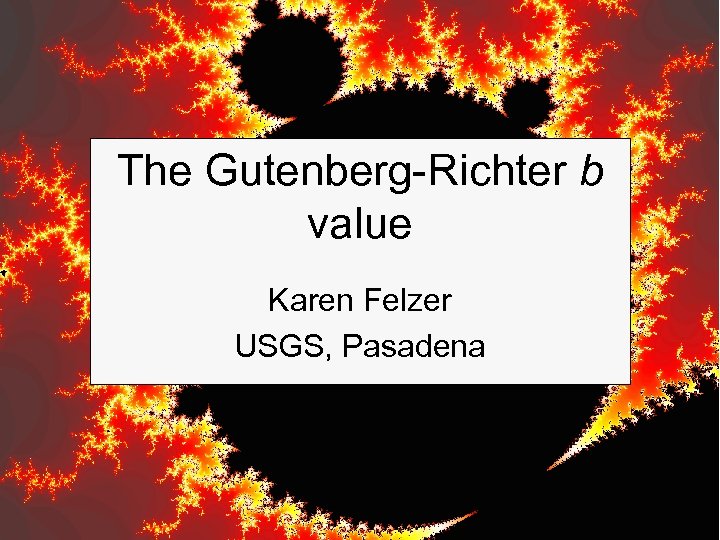 The Gutenberg-Richter b value Karen Felzer USGS, Pasadena 