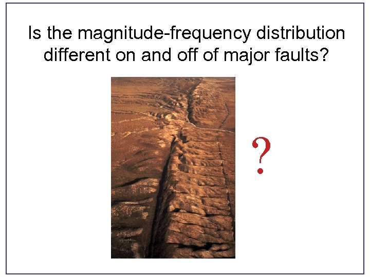 Is the magnitude-frequency distribution different on and off of major faults? ? 