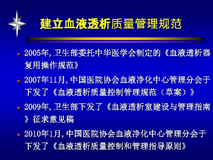 建立血液透析质量管理规范 2005年, 卫生部委托中华医学会制定的《血液透析器 复用操作规范》 2007年 11月, 中国医院协会血液净化中心管理分会于 下发了《血液透析质量控制管理规范（草案）》 2009年, 卫生部下发了《血液透析室建设与管理指南 》征求意见稿 2010年 1月, 中国医院协会血液净化中心管理分会于