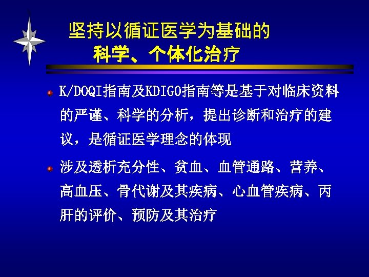 坚持以循证医学为基础的 科学、个体化治疗 K/DOQI指南及KDIG 0指南等是基于对临床资料 的严谨、科学的分析，提出诊断和治疗的建 议，是循证医学理念的体现 涉及透析充分性、贫血、血管通路、营养、 高血压、骨代谢及其疾病、心血管疾病、丙 肝的评价、预防及其治疗 