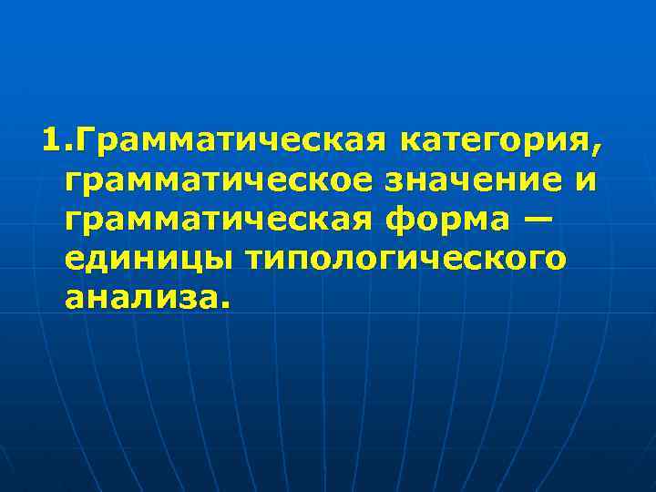 1. Грамматическая категория, грамматическое значение и грамматическая форма — единицы типологического анализа. 